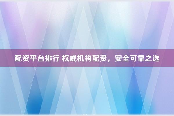 配资平台排行 权威机构配资，安全可靠之选