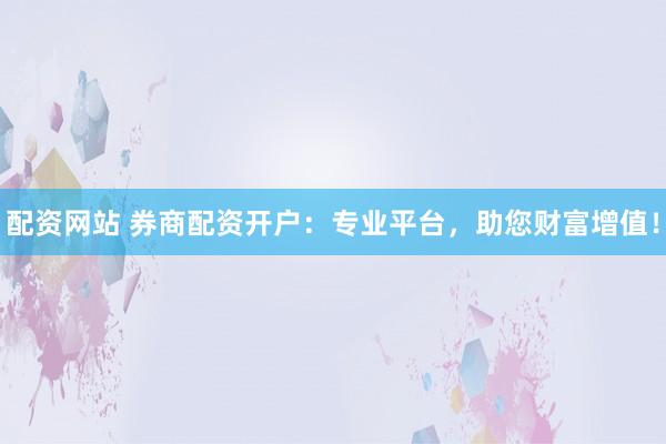 配资网站 券商配资开户：专业平台，助您财富增值！
