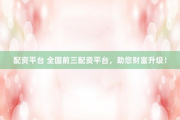 配资平台 全国前三配资平台，助您财富升级！
