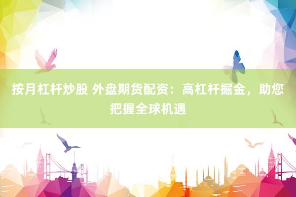按月杠杆炒股 外盘期货配资：高杠杆掘金，助您把握全球机遇