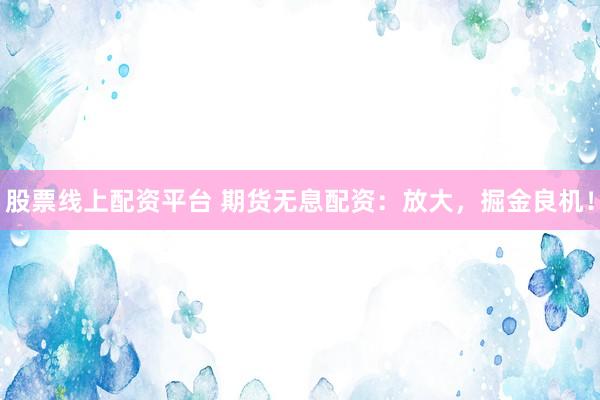 股票线上配资平台 期货无息配资：放大，掘金良机！