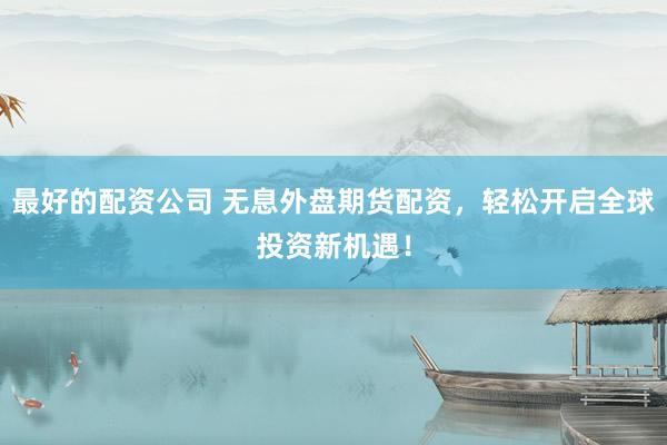 最好的配资公司 无息外盘期货配资，轻松开启全球投资新机遇！