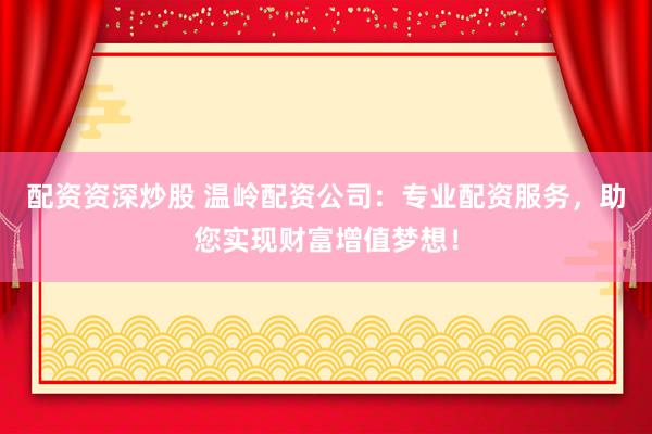 配资资深炒股 温岭配资公司：专业配资服务，助您实现财富增值梦想！