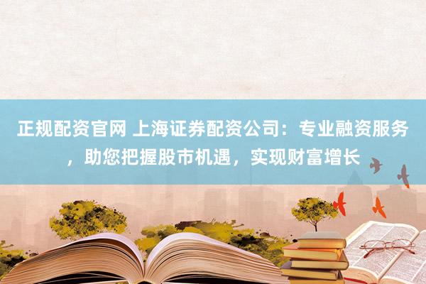 正规配资官网 上海证券配资公司：专业融资服务，助您把握股市机遇，实现财富增长