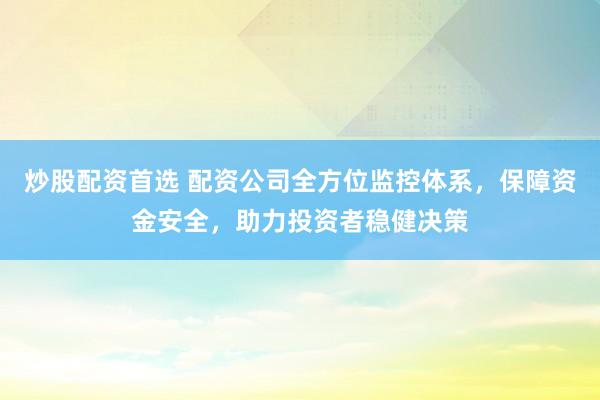 炒股配资首选 配资公司全方位监控体系，保障资金安全，助力投资者稳健决策