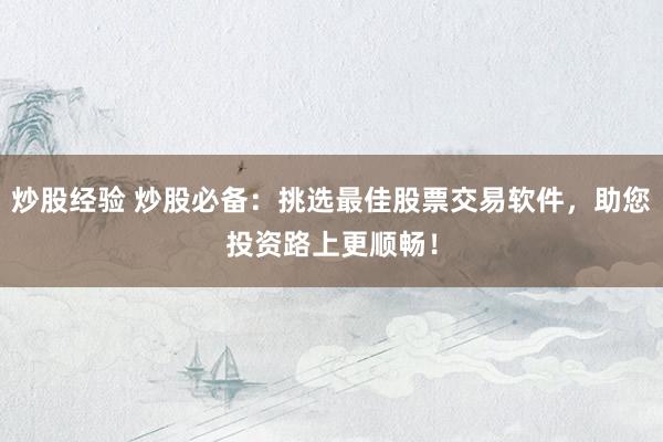 炒股经验 炒股必备：挑选最佳股票交易软件，助您投资路上更顺畅！