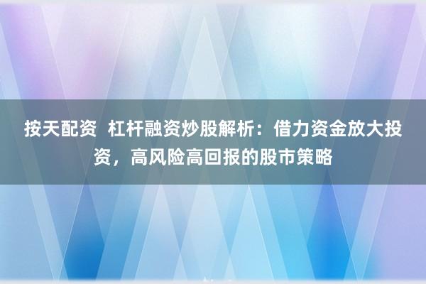 按天配资  杠杆融资炒股解析：借力资金放大投资，高风险高回报的股市策略
