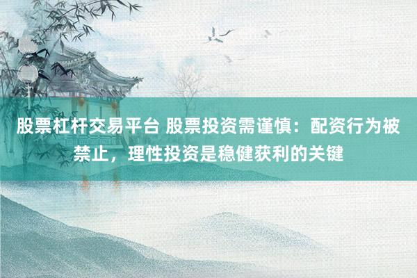 股票杠杆交易平台 股票投资需谨慎：配资行为被禁止，理性投资是稳健获利的关键