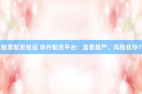 股票配资收益 场外配资平台：监管趋严，风险犹存？