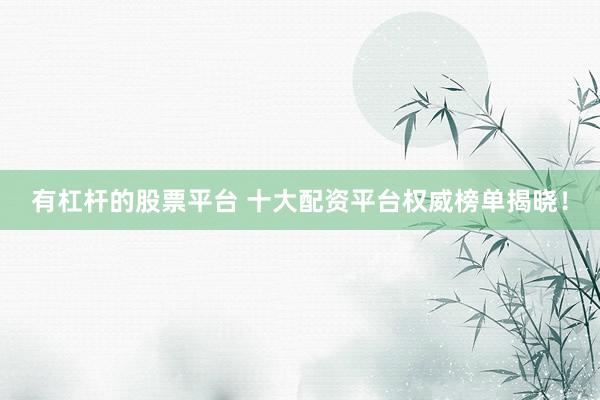 有杠杆的股票平台 十大配资平台权威榜单揭晓！