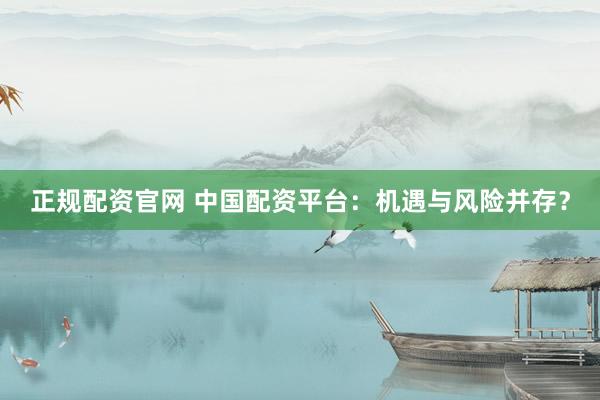 正规配资官网 中国配资平台：机遇与风险并存？