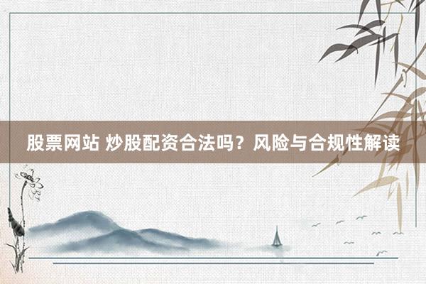 股票网站 炒股配资合法吗？风险与合规性解读