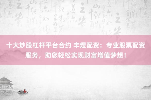 十大炒股杠杆平台合约 丰煜配资：专业股票配资服务，助您轻松实现财富增值梦想！