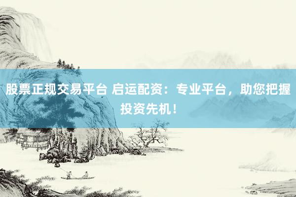 股票正规交易平台 启运配资：专业平台，助您把握投资先机！