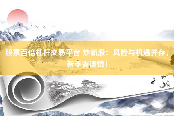 股票百倍杠杆交易平台 炒新股：风险与机遇并存，新手需谨慎！