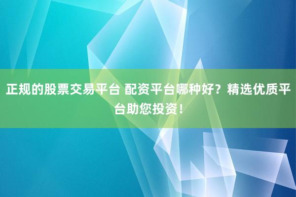 正规的股票交易平台 配资平台哪种好？精选优质平台助您投资！