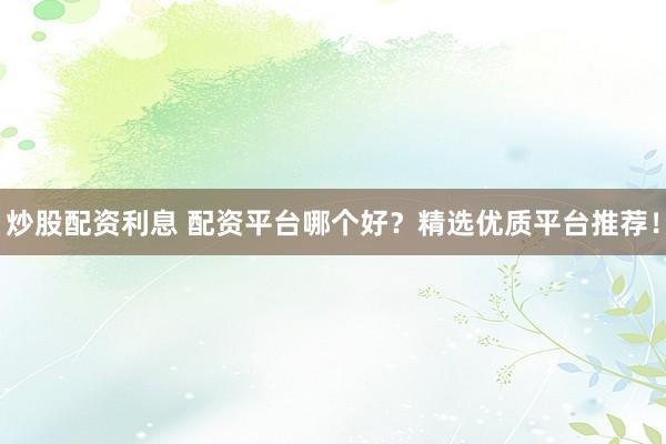 炒股配资利息 配资平台哪个好？精选优质平台推荐！
