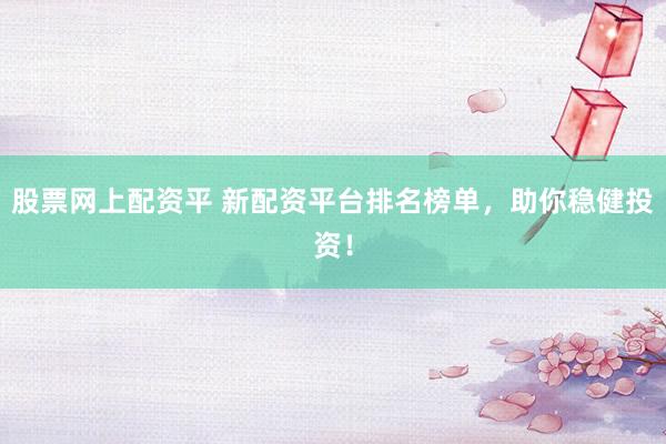 股票网上配资平 新配资平台排名榜单，助你稳健投资！