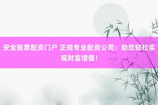 安全股票配资门户 正规专业配资公司：助您轻松实现财富增值！
