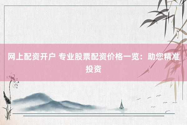 网上配资开户 专业股票配资价格一览：助您精准投资