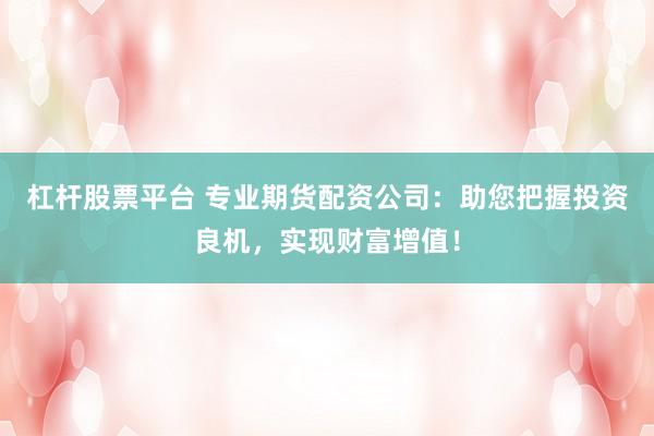 杠杆股票平台 专业期货配资公司：助您把握投资良机，实现财富增值！