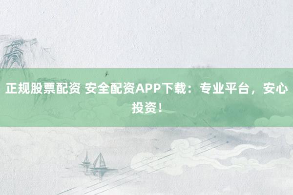 正规股票配资 安全配资APP下载：专业平台，安心投资！