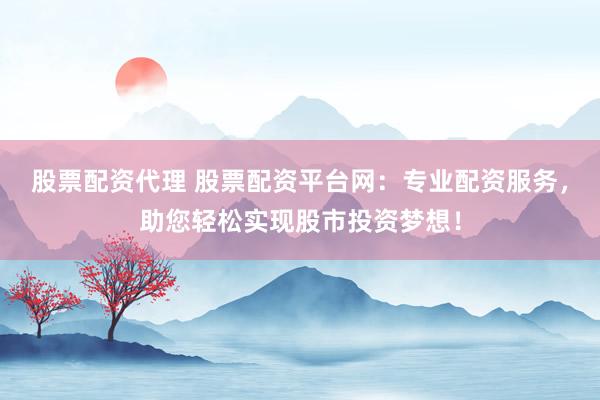 股票配资代理 股票配资平台网：专业配资服务，助您轻松实现股市投资梦想！