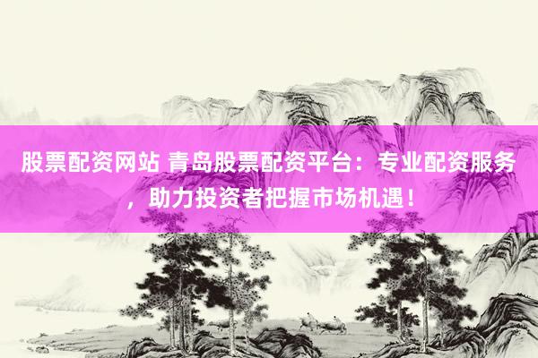 股票配资网站 青岛股票配资平台：专业配资服务，助力投资者把握市场机遇！