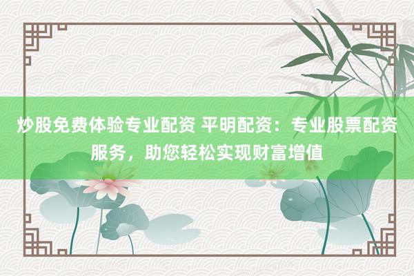 炒股免费体验专业配资 平明配资：专业股票配资服务，助您轻松实现财富增值