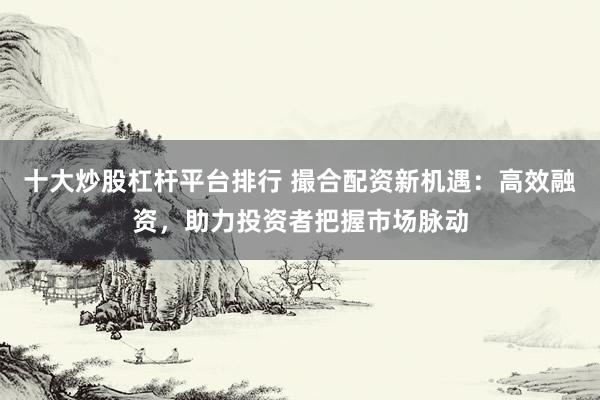 十大炒股杠杆平台排行 撮合配资新机遇：高效融资，助力投资者把握市场脉动