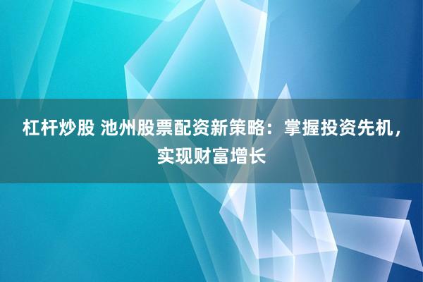 杠杆炒股 池州股票配资新策略：掌握投资先机，实现财富增长