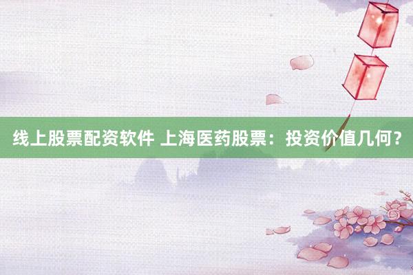 线上股票配资软件 上海医药股票：投资价值几何？