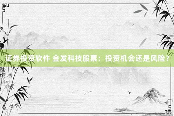 证券投资软件 金发科技股票：投资机会还是风险？