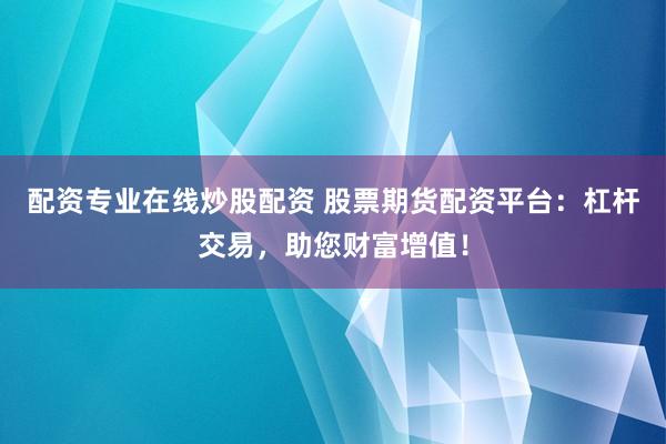配资专业在线炒股配资 股票期货配资平台：杠杆交易，助您财富增值！