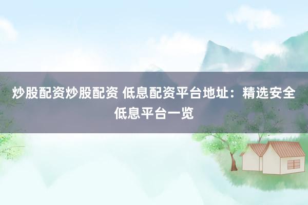 炒股配资炒股配资 低息配资平台地址：精选安全低息平台一览