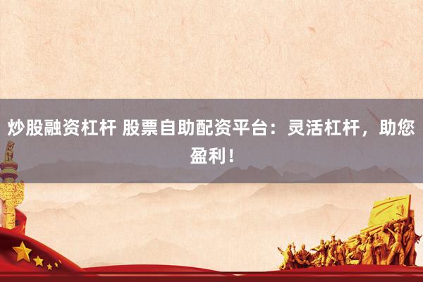 炒股融资杠杆 股票自助配资平台：灵活杠杆，助您盈利！