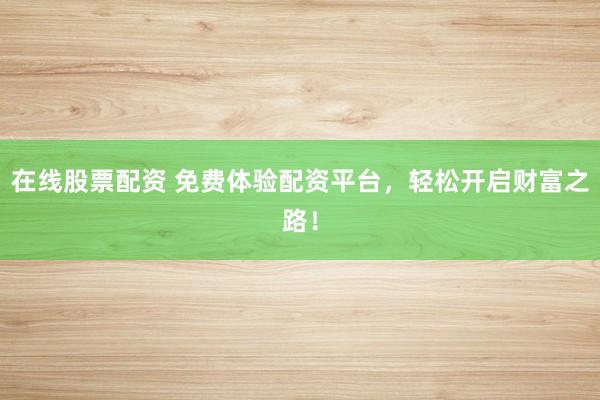 在线股票配资 免费体验配资平台，轻松开启财富之路！