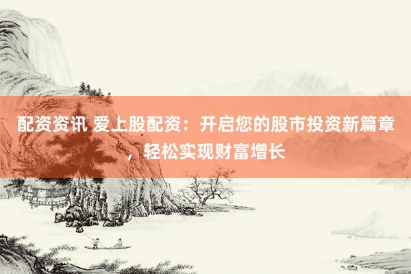 配资资讯 爱上股配资：开启您的股市投资新篇章，轻松实现财富增长