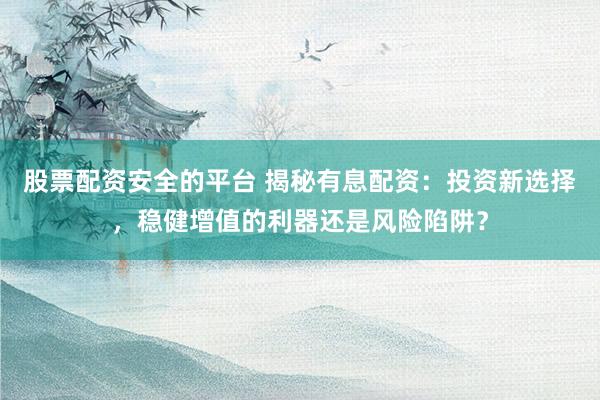 股票配资安全的平台 揭秘有息配资：投资新选择，稳健增值的利器还是风险陷阱？