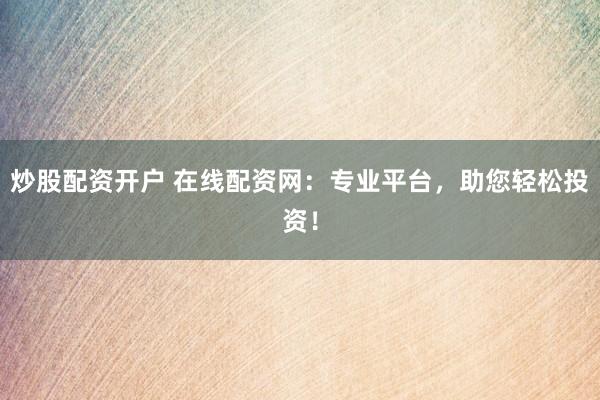 炒股配资开户 在线配资网：专业平台，助您轻松投资！