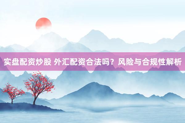 实盘配资炒股 外汇配资合法吗？风险与合规性解析