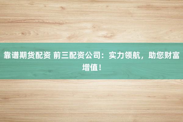 靠谱期货配资 前三配资公司：实力领航，助您财富增值！