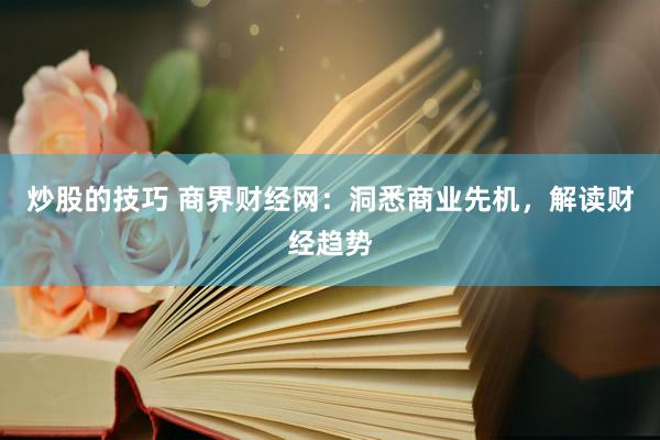 炒股的技巧 商界财经网：洞悉商业先机，解读财经趋势