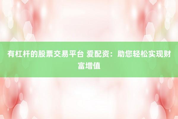 有杠杆的股票交易平台 爱配资：助您轻松实现财富增值