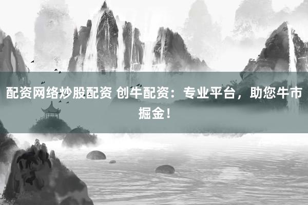 配资网络炒股配资 创牛配资：专业平台，助您牛市掘金！