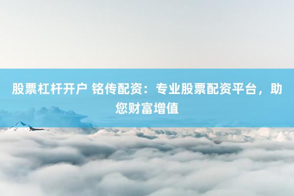 股票杠杆开户 铭传配资：专业股票配资平台，助您财富增值