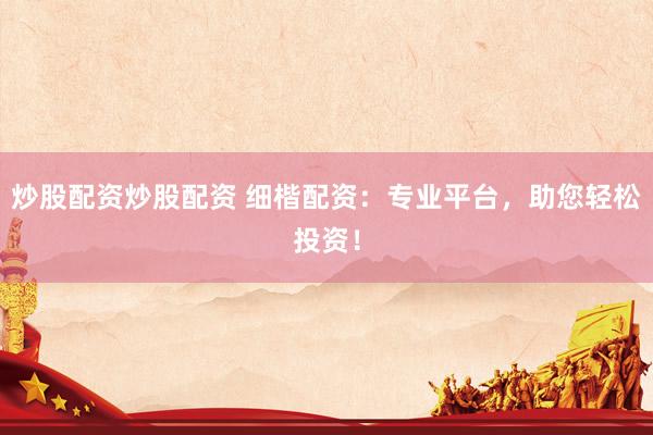 炒股配资炒股配资 细楷配资：专业平台，助您轻松投资！