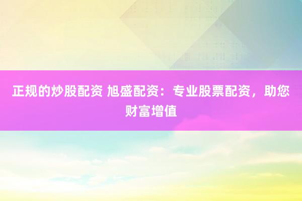 正规的炒股配资 旭盛配资：专业股票配资，助您财富增值
