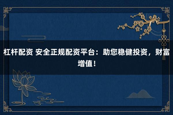 杠杆配资 安全正规配资平台：助您稳健投资，财富增值！
