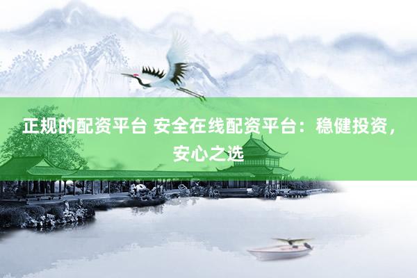 正规的配资平台 安全在线配资平台：稳健投资，安心之选